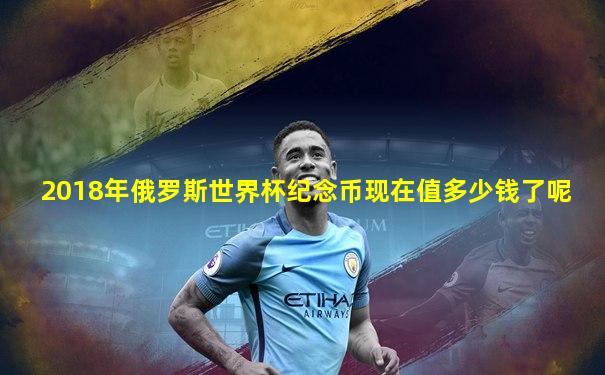 2018年俄罗斯世界杯纪念币现在值多少钱了呢