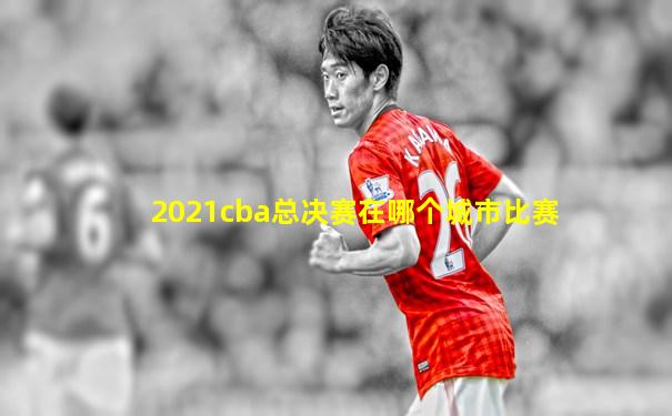 2021cba总决赛在哪个城市比赛