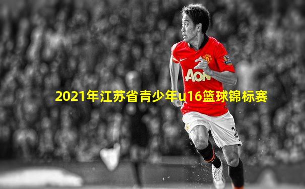 2021年江苏省青少年u16篮球锦标赛