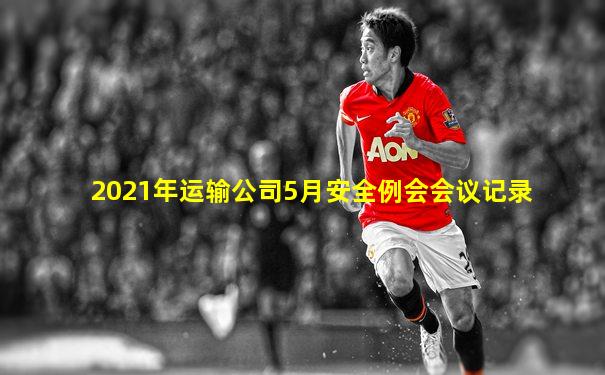 2021年运输公司5月安全例会会议记录