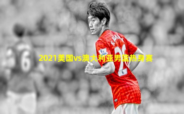 2021美国vs澳大利亚男篮热身赛