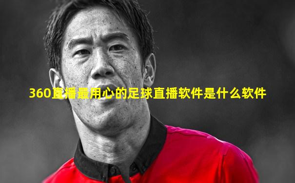 360直播最用心的足球直播软件是什么软件