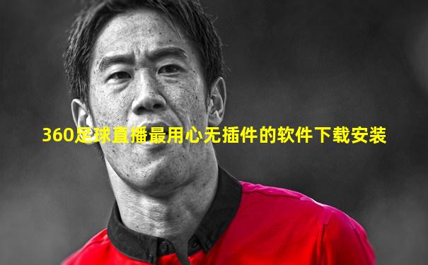 360足球直播最用心无插件的软件下载安装