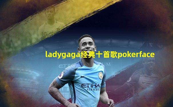 ladygaga经典十首歌pokerface