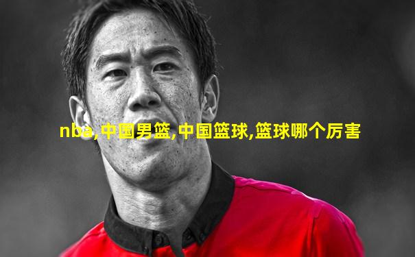 nba,中国男篮,中国篮球,篮球哪个厉害