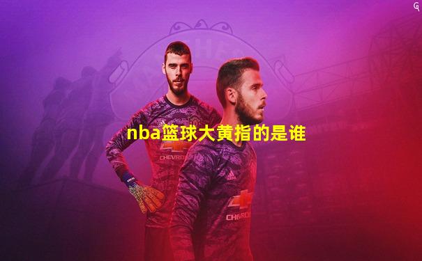 nba篮球大黄指的是谁