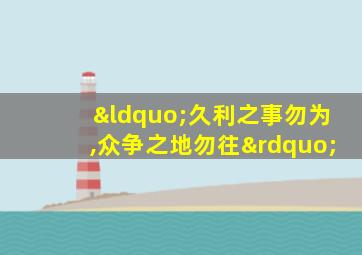“久利之事勿为,众争之地勿往”