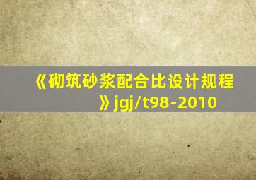 《砌筑砂浆配合比设计规程》jgj/t98-2010