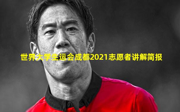 世界大学生运会成都2021志愿者讲解简报