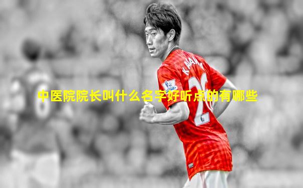 中医院院长叫什么名字好听点的有哪些
