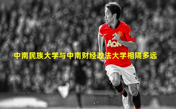 中南民族大学与中南财经政法大学相隔多远