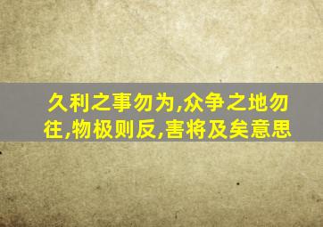 久利之事勿为,众争之地勿往,物极则反,害将及矣意思