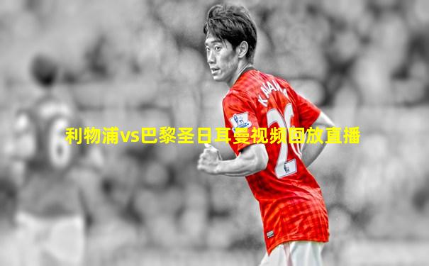 利物浦vs巴黎圣日耳曼视频回放直播