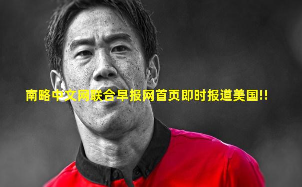 南略中文网联合早报网首页即时报道美国!!