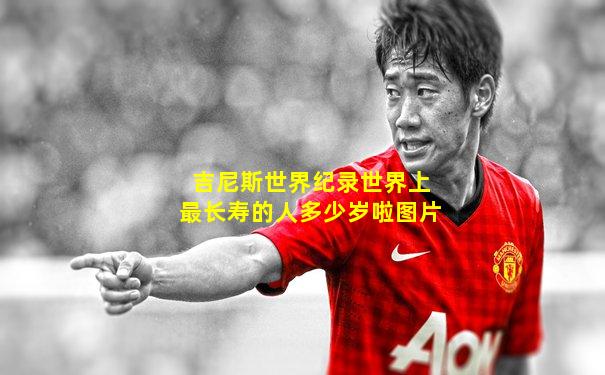 吉尼斯世界纪录世界上最长寿的人多少岁啦图片