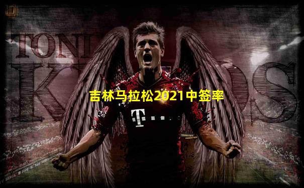 吉林马拉松2021中签率