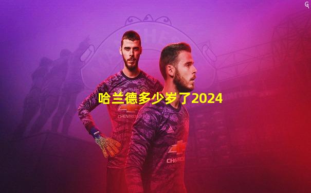 哈兰德多少岁了2024