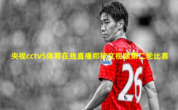 央视cctv5体育在线直播郑钦文视频第二轮比赛