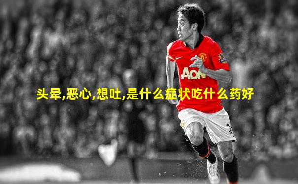 头晕,恶心,想吐,是什么症状吃什么药好