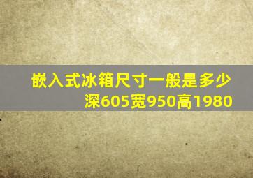 嵌入式冰箱尺寸一般是多少深605宽950高1980