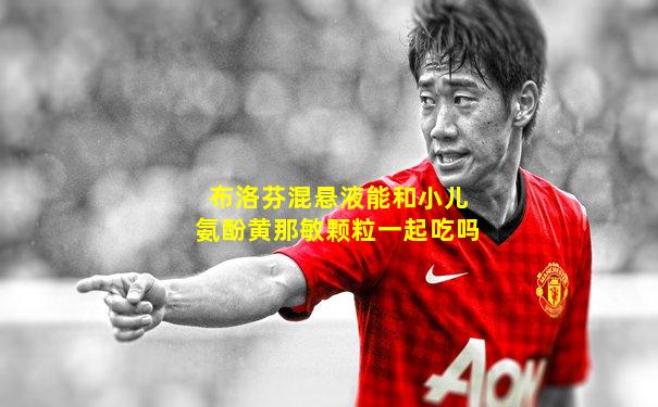 布洛芬混悬液能和小儿氨酚黄那敏颗粒一起吃吗