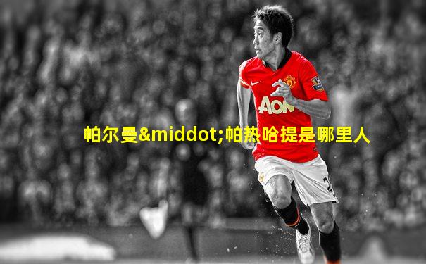 帕尔曼·帕热哈提是哪里人