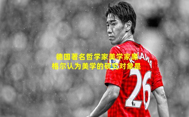 德国著名哲学家美学家黑格尔认为美学的研究对象是