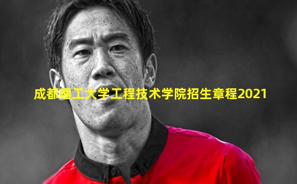 成都理工大学工程技术学院招生章程2021