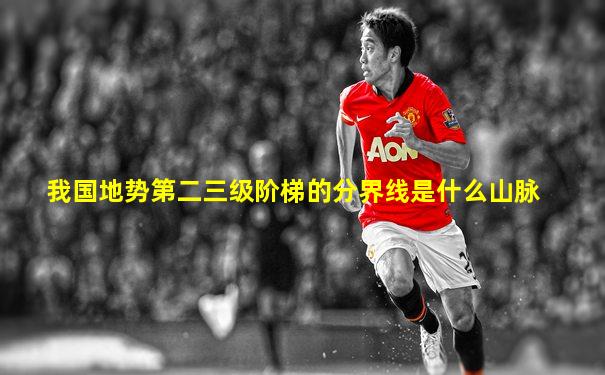 我国地势第二三级阶梯的分界线是什么山脉