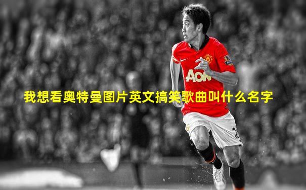 我想看奥特曼图片英文搞笑歌曲叫什么名字