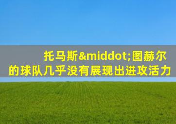 托马斯·图赫尔的球队几乎没有展现出进攻活力