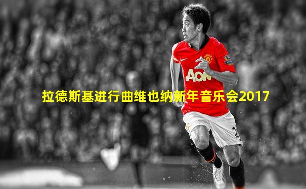 拉德斯基进行曲维也纳新年音乐会2017