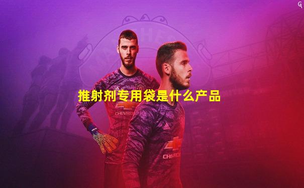 推射剂专用袋是什么产品