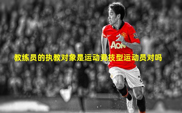教练员的执教对象是运动竞技型运动员对吗