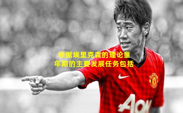 根据埃里克森的理论童年期的主要发展任务包括