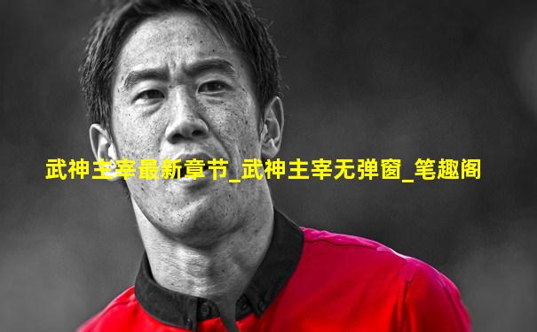 武神主宰最新章节_武神主宰无弹窗_笔趣阁