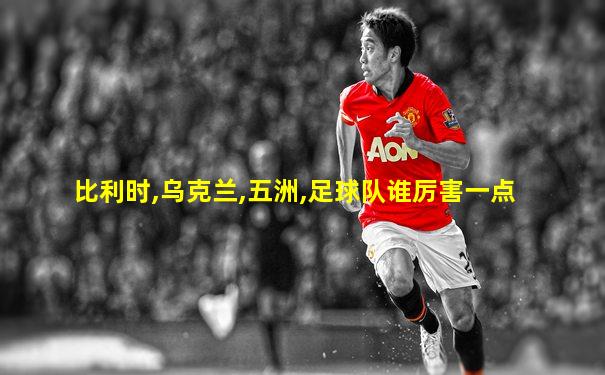 比利时,乌克兰,五洲,足球队谁厉害一点