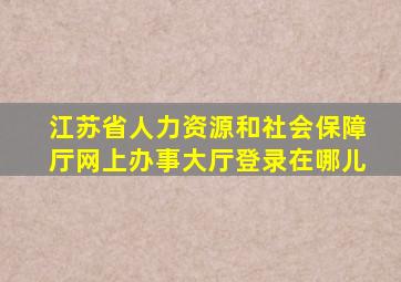 江苏省人力资源和社会保障厅网上办事大厅登录在哪儿