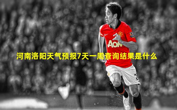 河南洛阳天气预报7天一周查询结果是什么