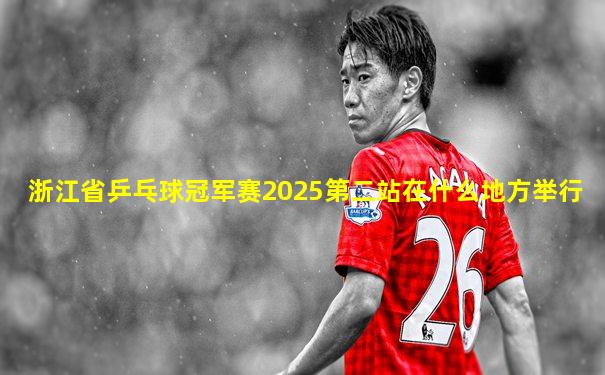 浙江省乒乓球冠军赛2025第二站在什么地方举行