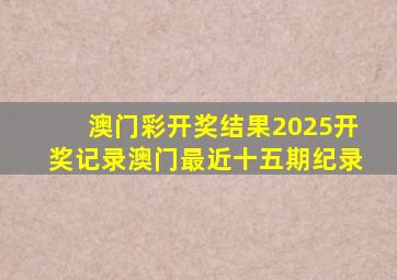 澳门彩开奖结果2025开奖记录澳门最近十五期纪录