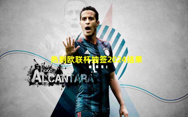 热刺欧联杯抽签2024结果