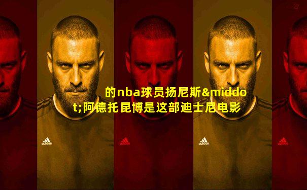 的nba球员扬尼斯·阿德托昆博是这部迪士尼电影的主