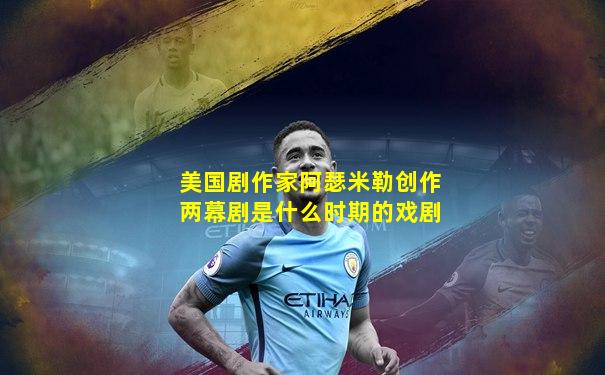 美国剧作家阿瑟米勒创作两幕剧是什么时期的戏剧