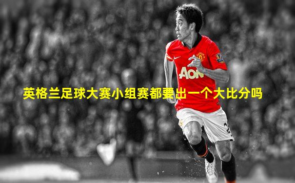 英格兰足球大赛小组赛都要出一个大比分吗