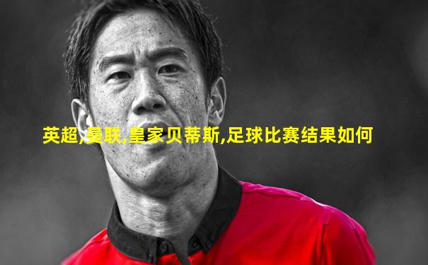 英超,曼联,皇家贝蒂斯,足球比赛结果如何