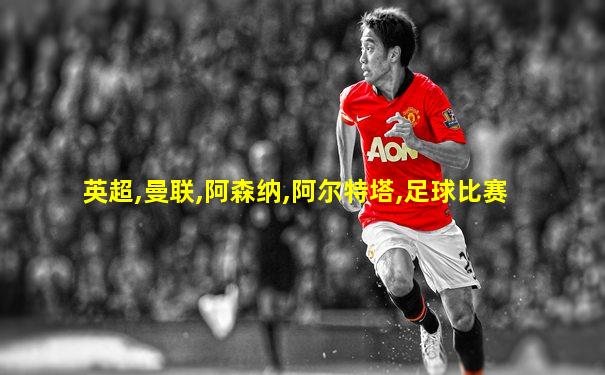 英超,曼联,阿森纳,阿尔特塔,足球比赛