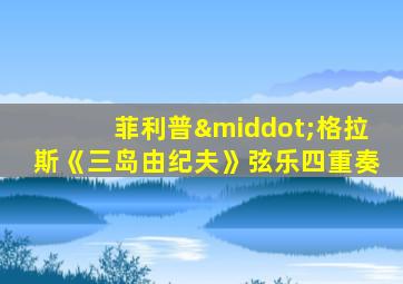 菲利普·格拉斯《三岛由纪夫》弦乐四重奏