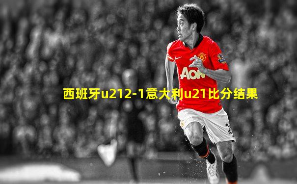 西班牙u212-1意大利u21比分结果