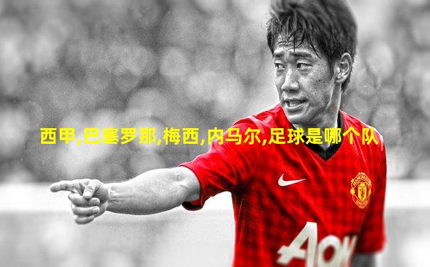 西甲,巴塞罗那,梅西,内马尔,足球是哪个队
